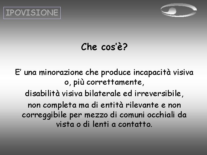 IPOVISIONE Che cos’è? E’ una minorazione che produce incapacità visiva o, più correttamente, disabilità