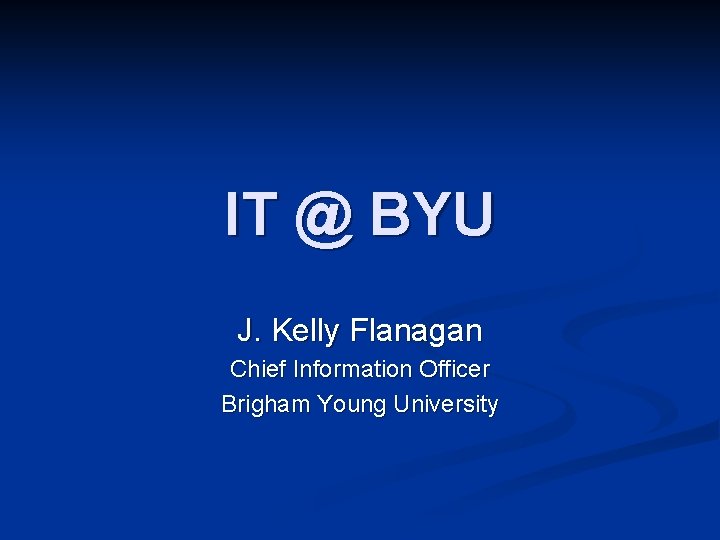 IT @ BYU J. Kelly Flanagan Chief Information Officer Brigham Young University 