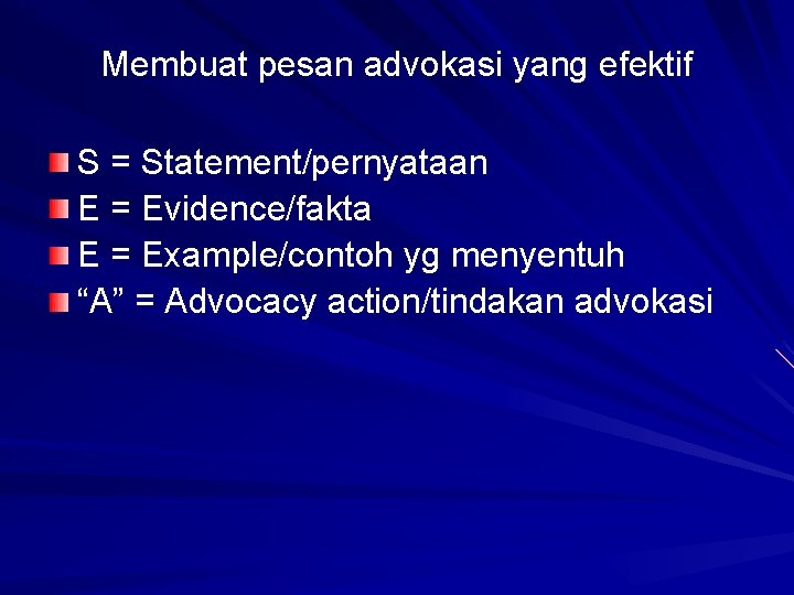 Membuat pesan advokasi yang efektif S = Statement/pernyataan E = Evidence/fakta E = Example/contoh Membuat pesan advokasi yang efektif S = Statement/pernyataan E = Evidence/fakta E = Example/contoh