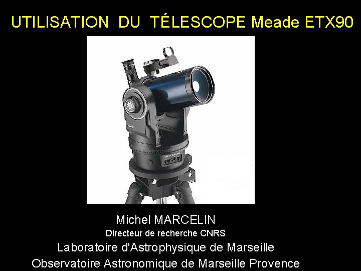 UTILISATION DU TÉLESCOPE Meade ETX 90 Michel MARCELIN Directeur de recherche CNRS Laboratoire d'Astrophysique UTILISATION DU TÉLESCOPE Meade ETX 90 Michel MARCELIN Directeur de recherche CNRS Laboratoire d'Astrophysique