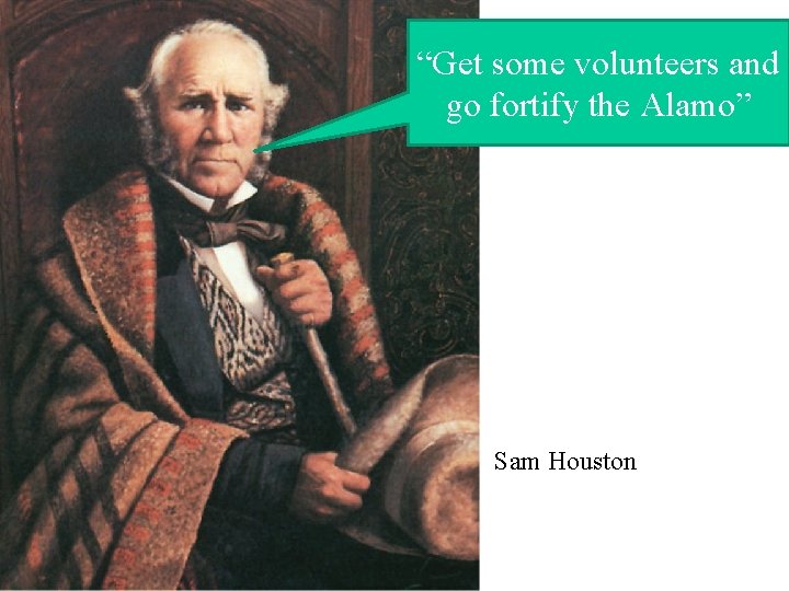“Get some volunteers and go fortify the Alamo” Sam Houston 
