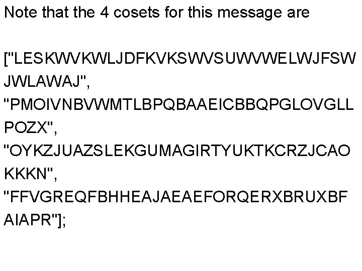 Note that the 4 cosets for this message are ["LESKWVKWLJDFKVKSWVSUWVWELWJFSW JWLAWAJ", "PMOIVNBVWMTLBPQBAAEICBBQPGLOVGLL POZX", "OYKZJUAZSLEKGUMAGIRTYUKTKCRZJCAO Note that the 4 cosets for this message are ["LESKWVKWLJDFKVKSWVSUWVWELWJFSW JWLAWAJ", "PMOIVNBVWMTLBPQBAAEICBBQPGLOVGLL POZX", "OYKZJUAZSLEKGUMAGIRTYUKTKCRZJCAO