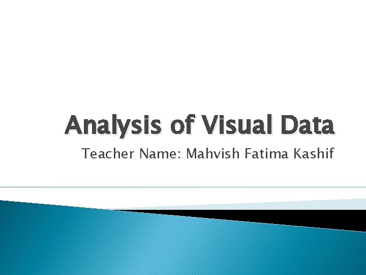 Analysis of Visual Data Teacher Name: Mahvish Fatima Kashif 