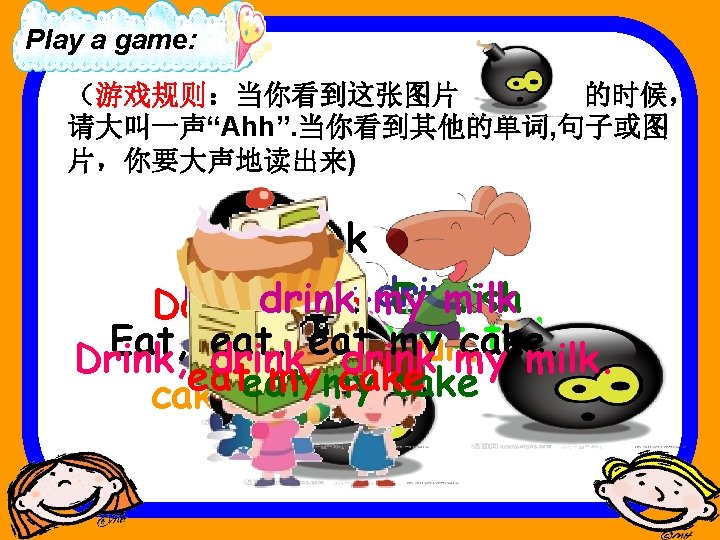 Play a game: （游戏规则：当你看到这张图片 的时候， 请大叫一声“Ahh”. 当你看到其他的单词, 句子或图 片，你要大声地读出来) drink eat Don’t eat. Don’t