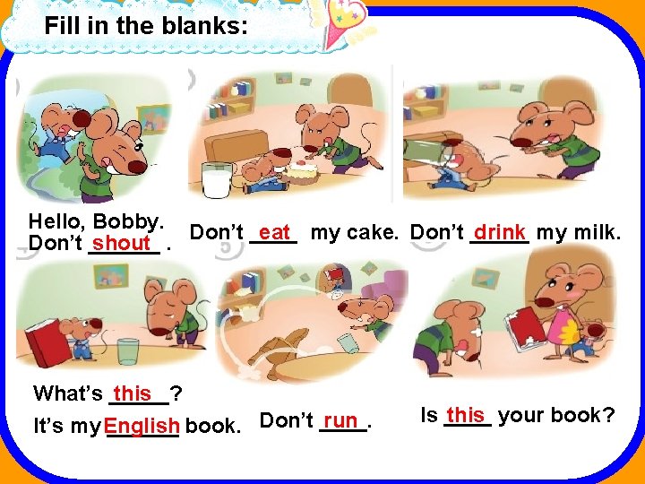 Fill in the blanks: Hello, Bobby. Don’t ____ eat my cake. Don’t _____ drink