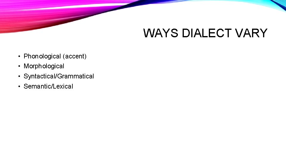 WAYS DIALECT VARY • Phonological (accent) • Morphological • Syntactical/Grammatical • Semantic/Lexical 