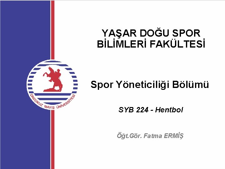 YAŞAR DOĞU SPOR BİLİMLERİ FAKÜLTESİ Spor Yöneticiliği Bölümü SYB 224 - Hentbol Öğt. Gör.