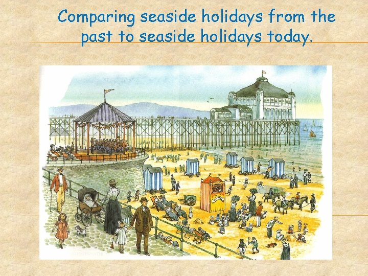 Comparing seaside holidays from the past to seaside holidays today. 