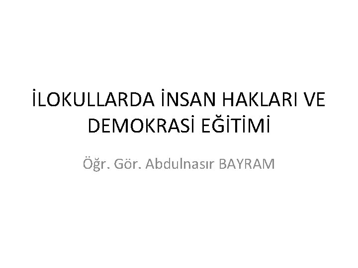 İLOKULLARDA İNSAN HAKLARI VE DEMOKRASİ EĞİTİMİ Öğr. Gör. Abdulnasır BAYRAM 