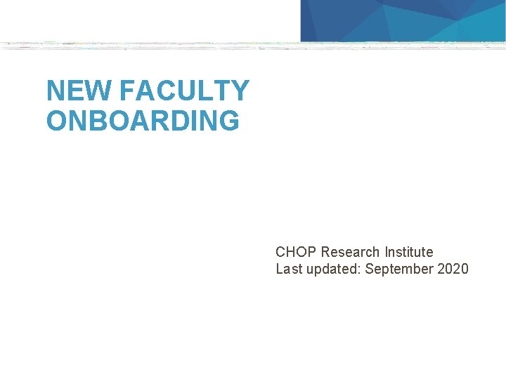 NEW FACULTY ONBOARDING CHOP Research Institute Last updated: September 2020 1 