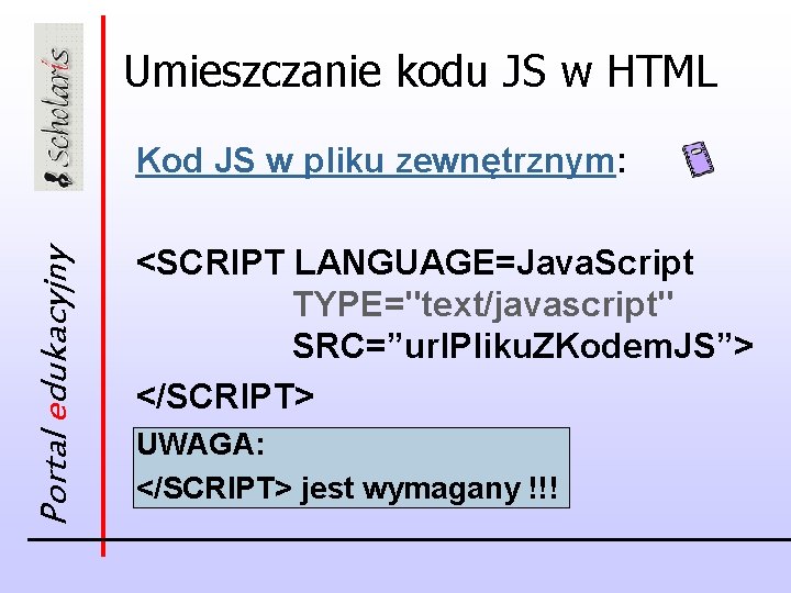 Umieszczanie kodu JS w HTML Portal edukacyjny Kod JS w pliku zewnętrznym: <SCRIPT LANGUAGE=Java.