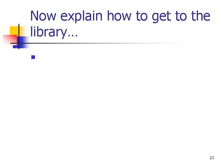 Now explain how to get to the library… n 10 