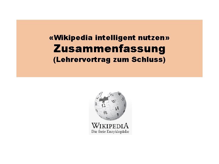  «Wikipedia intelligent nutzen» Zusammenfassung (Lehrervortrag zum Schluss) 