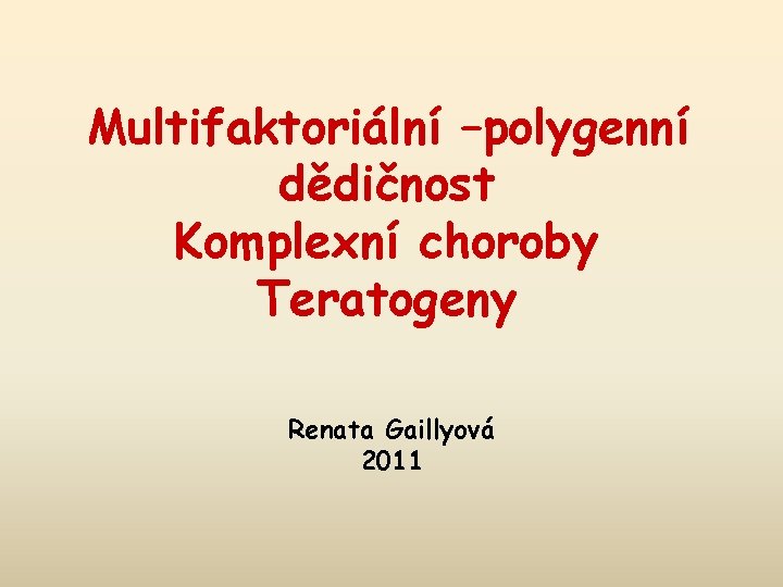 Multifaktoriální –polygenní dědičnost Komplexní choroby Teratogeny Renata Gaillyová 2011 