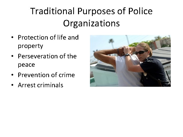 Traditional Purposes of Police Organizations • Protection of life and property • Perseveration of