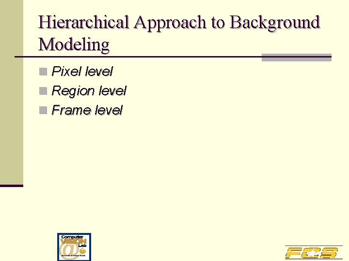 Hierarchical Approach to Background Modeling n Pixel level n Region level n Frame level