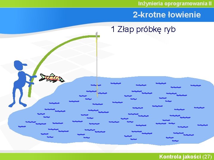 Inżynieria oprogramowania II 2 -krotne łowienie 1 Złap próbkę ryb Kontrola jakości (27) 