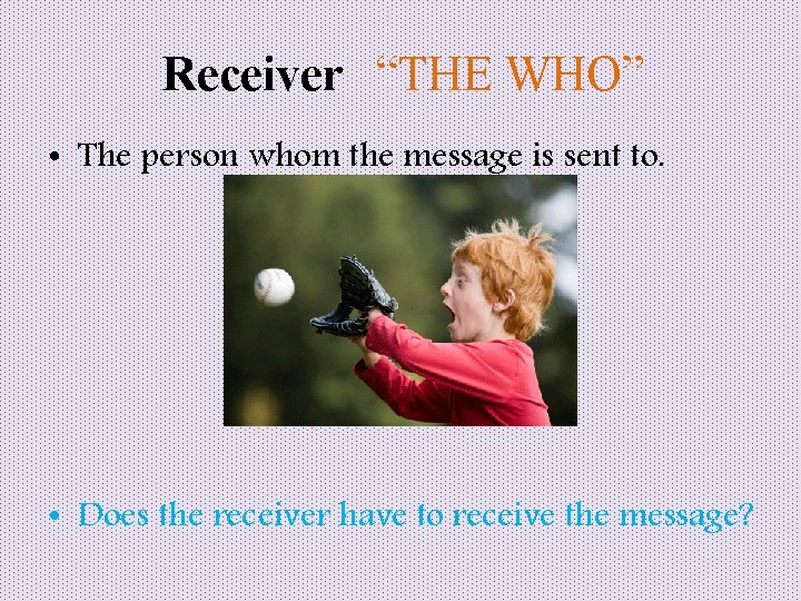 Receiver “THE WHO” • The person whom the message is sent to. • Does