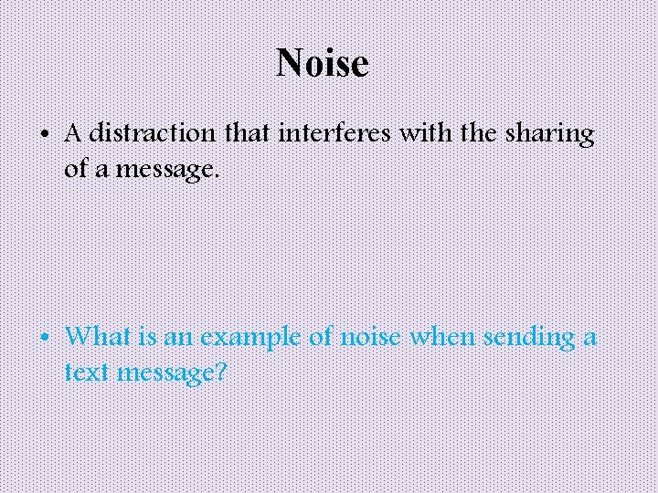 Noise • A distraction that interferes with the sharing of a message. • What