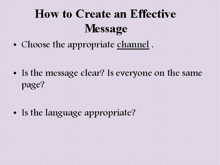 How to Create an Effective Message • Choose the appropriate channel. • Is the