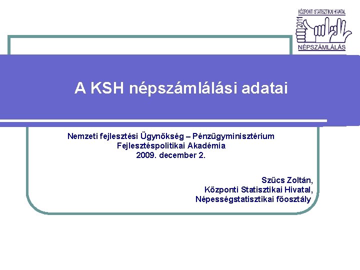 A KSH népszámlálási adatai Nemzeti fejlesztési Ügynökség – Pénzügyminisztérium Fejlesztéspolitikai Akadémia 2009. december 2.