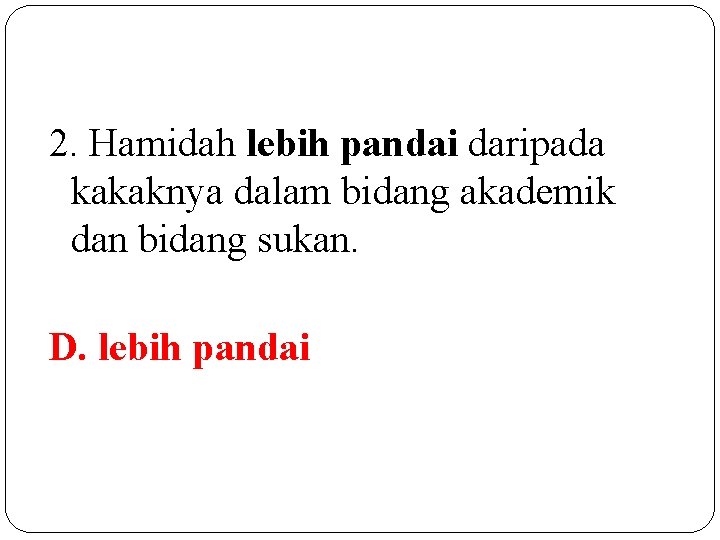 2. Hamidah lebih pandai daripada kakaknya dalam bidang akademik dan bidang sukan. D. lebih