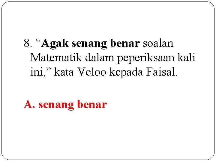 8. “Agak senang benar soalan Matematik dalam peperiksaan kali ini, ” kata Veloo kepada