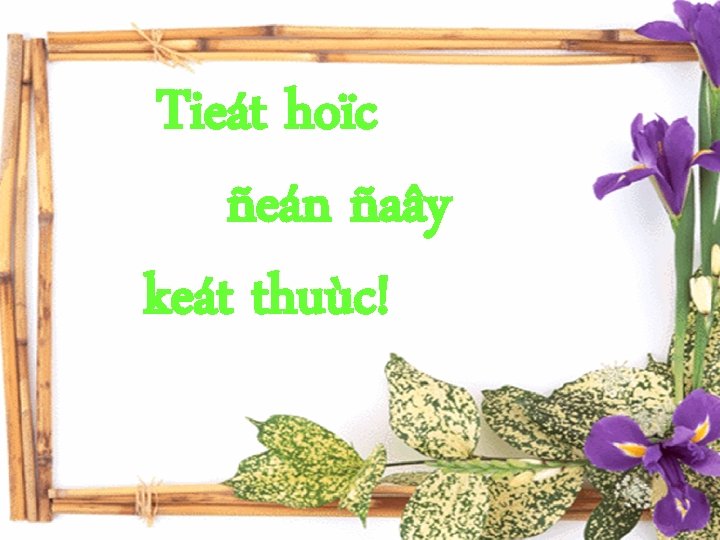 Tieát hoïc ñeán ñaây keát thuùc! 