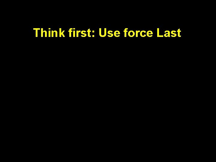 Think first: Use force Last 