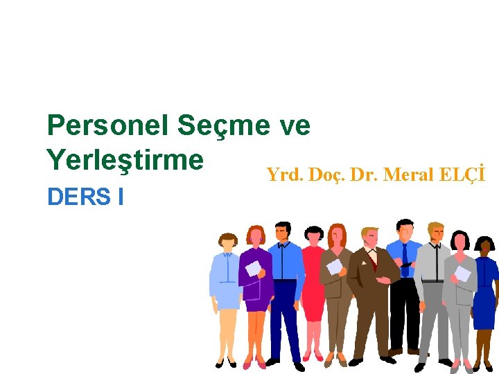 Personel Seçme ve Yerleştirme Yrd. Doç. Dr. Meral ELÇİ DERS I 