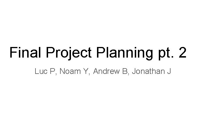 Final Project Planning pt. 2 Luc P, Noam Y, Andrew B, Jonathan J 