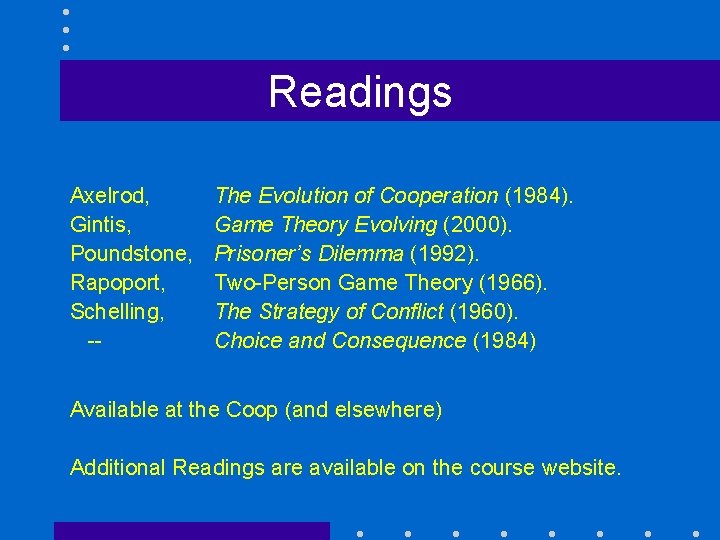 Readings Axelrod, Gintis, Poundstone, Rapoport, Schelling, -- The Evolution of Cooperation (1984). Game Theory