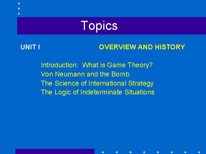 Topics UNIT I OVERVIEW AND HISTORY Introduction: What is Game Theory? Von Neumann and