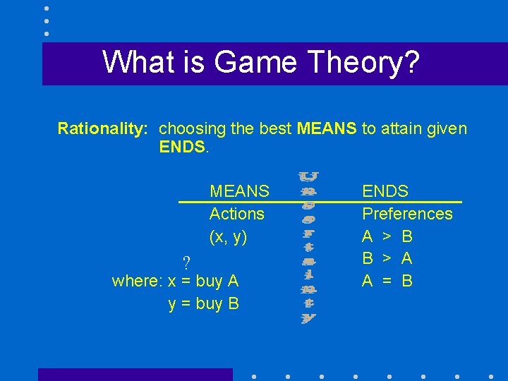 What is Game Theory? Rationality: choosing the best MEANS to attain given ENDS. MEANS