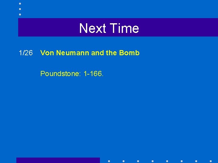 Next Time 1/26 Von Neumann and the Bomb Poundstone: 1 -166. 