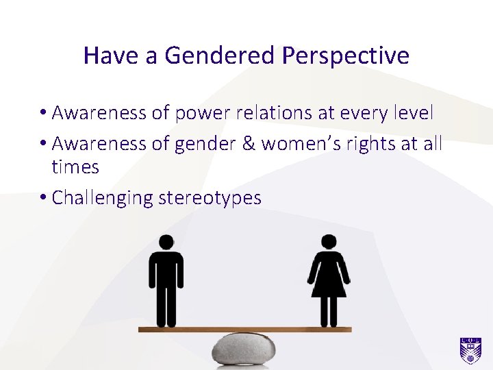 Have a Gendered Perspective • Awareness of power relations at every level • Awareness Have a Gendered Perspective • Awareness of power relations at every level • Awareness