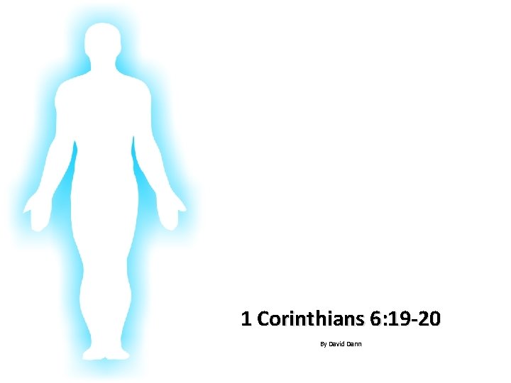 Glorifying God In Our Bodies 1 Corinthians 6: 19 -20 By David Dann 