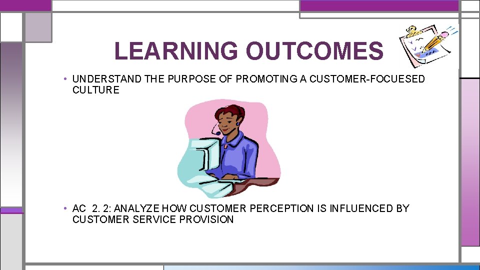 LEARNING OUTCOMES • UNDERSTAND THE PURPOSE OF PROMOTING A CUSTOMER-FOCUESED CULTURE • AC 2.