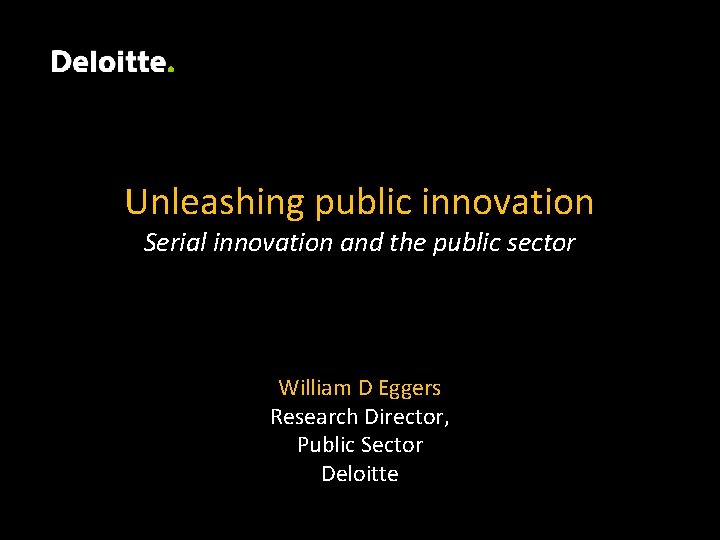 Unleashing public innovation Serial innovation and the public sector William D Eggers Research Director,