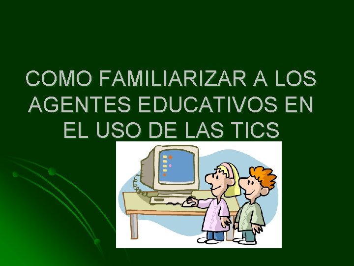 COMO FAMILIARIZAR A LOS AGENTES EDUCATIVOS EN EL USO DE LAS TICS 