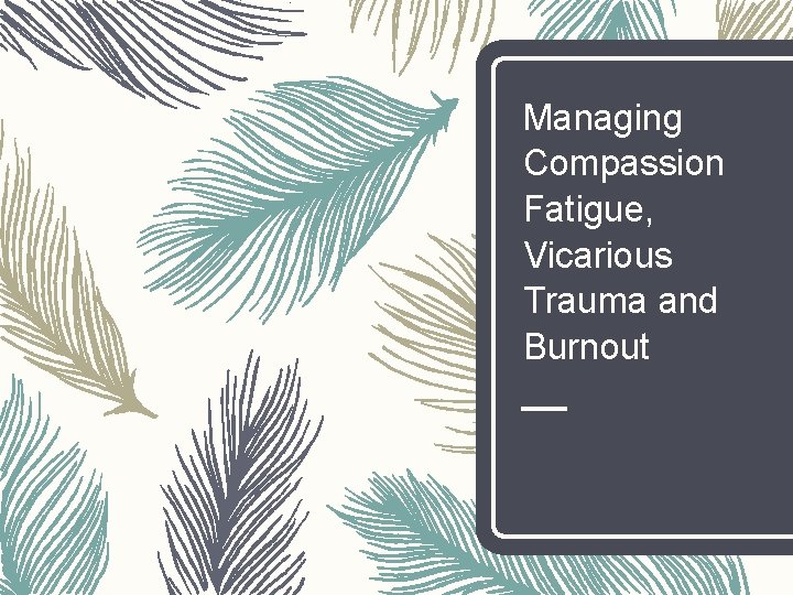 Managing Compassion Fatigue, Vicarious Trauma and Burnout 