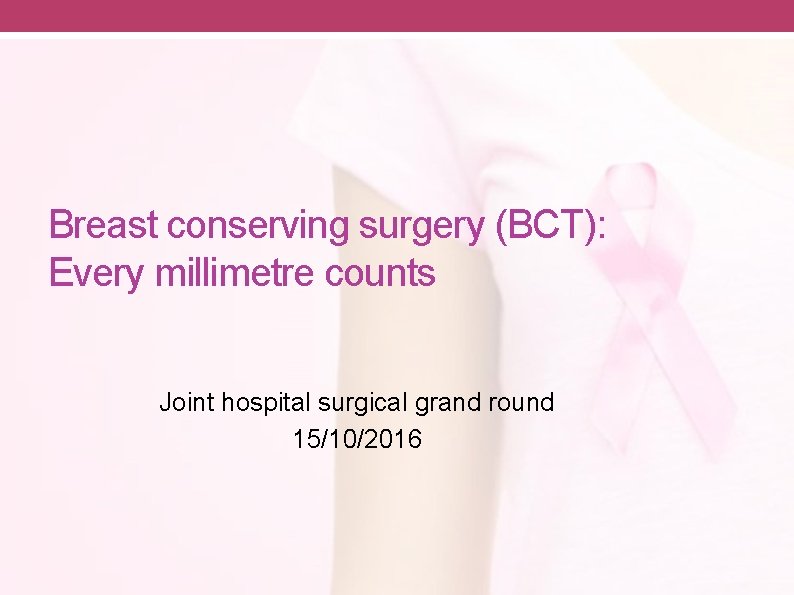 Breast conserving surgery (BCT): Every millimetre counts Joint hospital surgical grand round 15/10/2016 