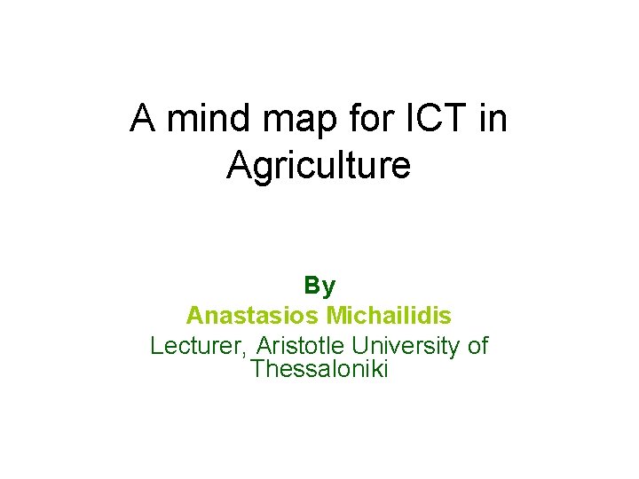A mind map for ICT in Agriculture By Anastasios Michailidis Lecturer, Aristotle University of