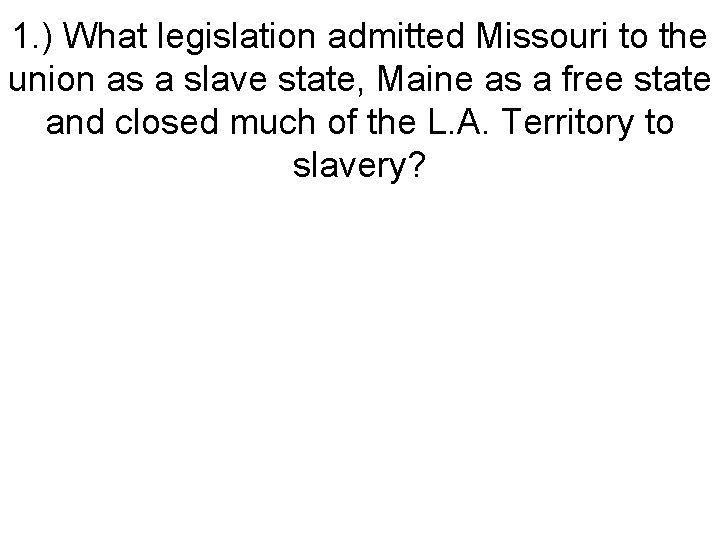 1. ) What legislation admitted Missouri to the union as a slave state, Maine