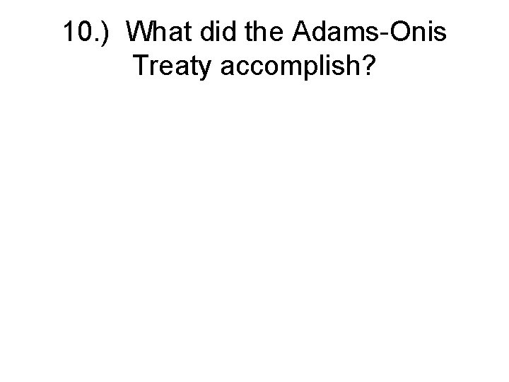 10. ) What did the Adams-Onis Treaty accomplish? 