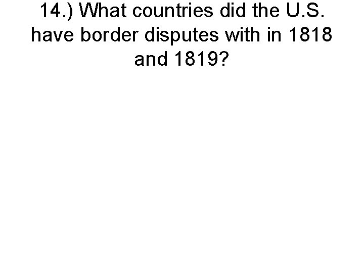 14. ) What countries did the U. S. have border disputes with in 1818