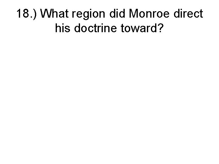 18. ) What region did Monroe direct his doctrine toward? 