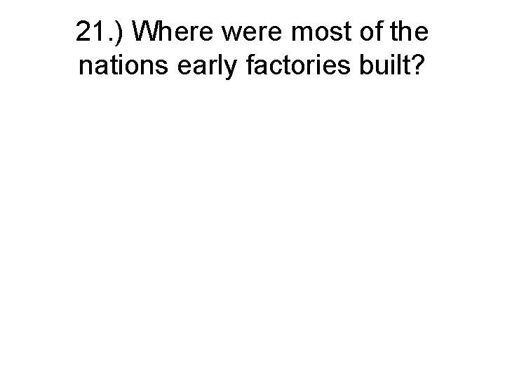 21. ) Where were most of the nations early factories built? 