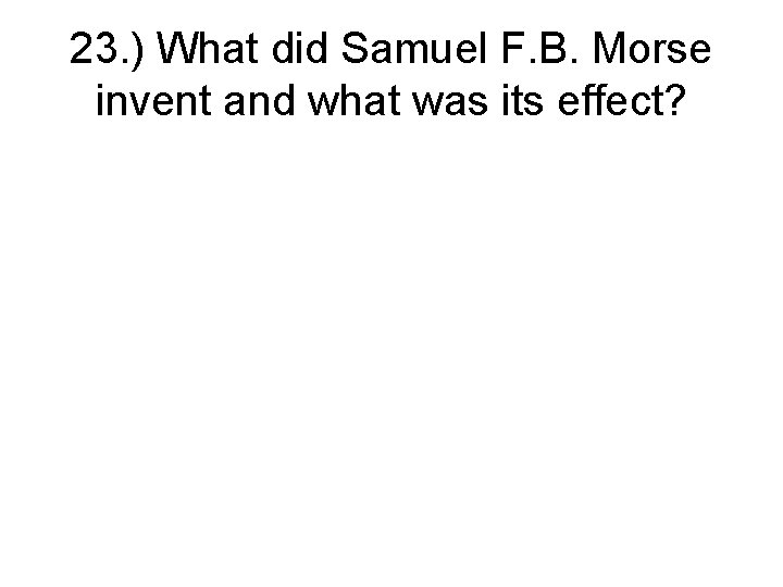 23. ) What did Samuel F. B. Morse invent and what was its effect?