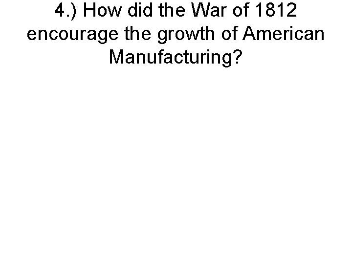 4. ) How did the War of 1812 encourage the growth of American Manufacturing?